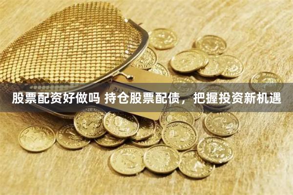 股票配资好做吗 持仓股票配债，把握投资新机遇