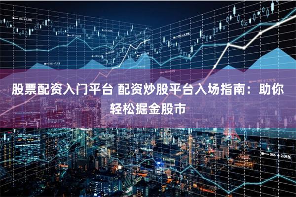 股票配资入门平台 配资炒股平台入场指南：助你轻松掘金股市