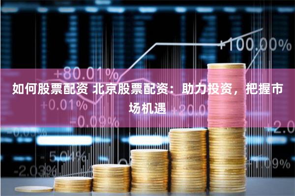 如何股票配资 北京股票配资：助力投资，把握市场机遇