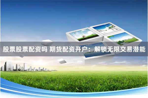 股票股票配资吗 期货配资开户：解锁无限交易潜能