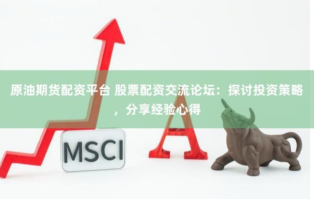 原油期货配资平台 股票配资交流论坛：探讨投资策略，分享经验心得