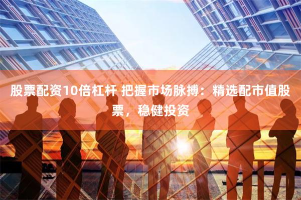 股票配资10倍杠杆 把握市场脉搏：精选配市值股票，稳健投资