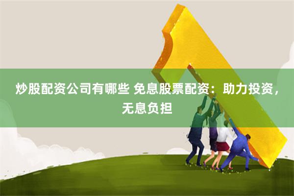 炒股配资公司有哪些 免息股票配资：助力投资，无息负担