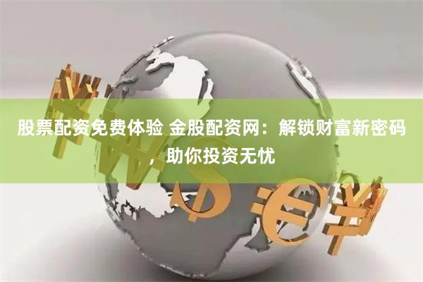 股票配资免费体验 金股配资网：解锁财富新密码，助你投资无忧