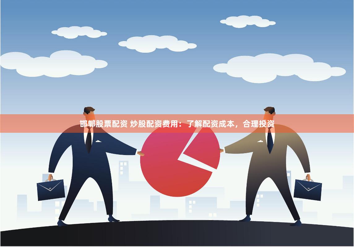 邯郸股票配资 炒股配资费用：了解配资成本，合理投资