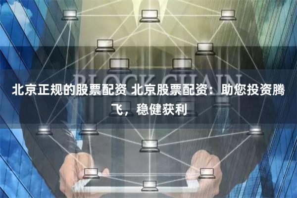 北京正规的股票配资 北京股票配资：助您投资腾飞，稳健获利