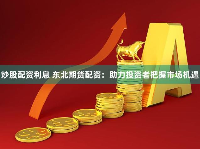 炒股配资利息 东北期货配资：助力投资者把握市场机遇