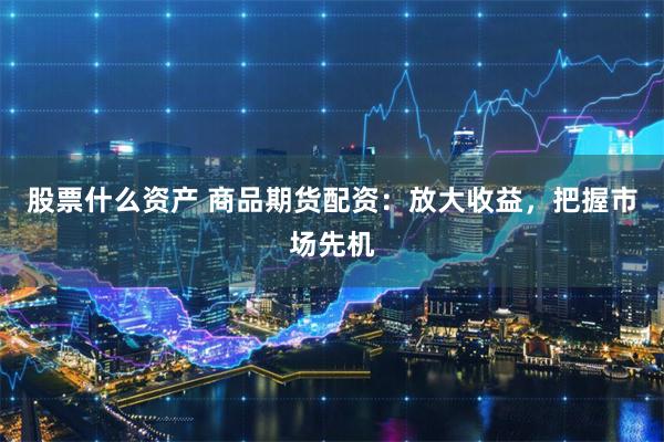 股票什么资产 商品期货配资：放大收益，把握市场先机