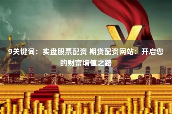 9关键词：实盘股票配资 期货配资网站：开启您的财富增值之路
