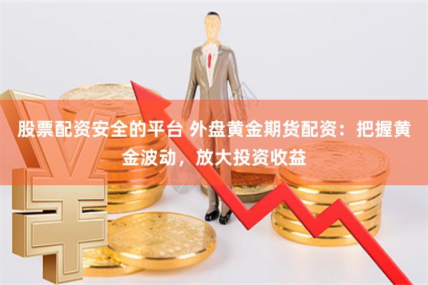 股票配资安全的平台 外盘黄金期货配资：把握黄金波动，放大投资收益