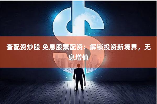 查配资炒股 免息股票配资：解锁投资新境界，无息增值