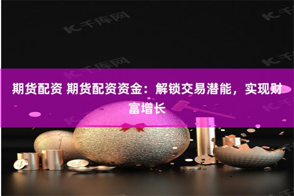 期货配资 期货配资资金：解锁交易潜能，实现财富增长