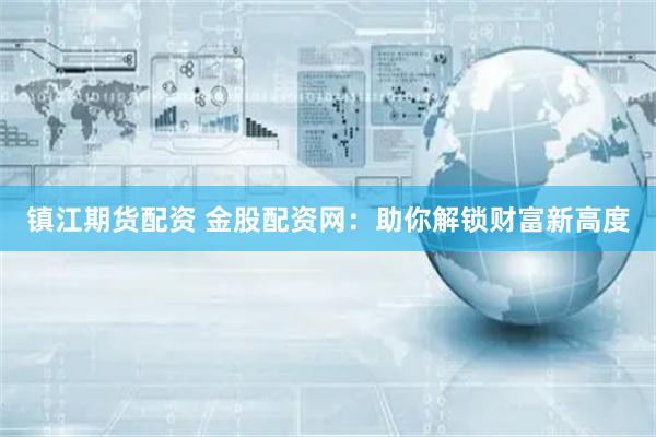 镇江期货配资 金股配资网：助你解锁财富新高度