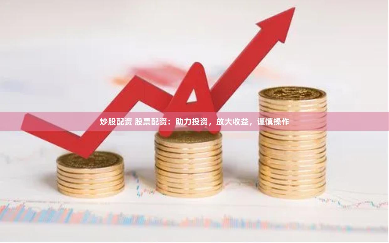 炒股配资 股票配资：助力投资，放大收益，谨慎操作