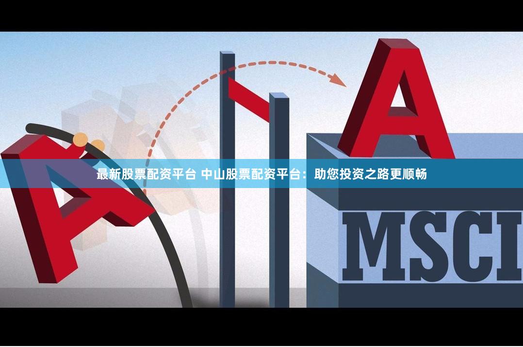 最新股票配资平台 中山股票配资平台：助您投资之路更顺畅