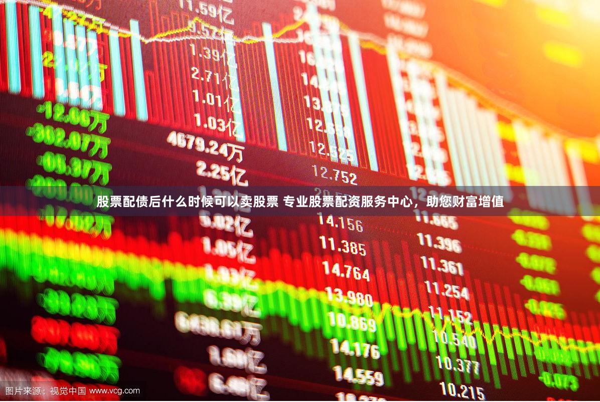 股票配债后什么时候可以卖股票 专业股票配资服务中心，助您财富增值