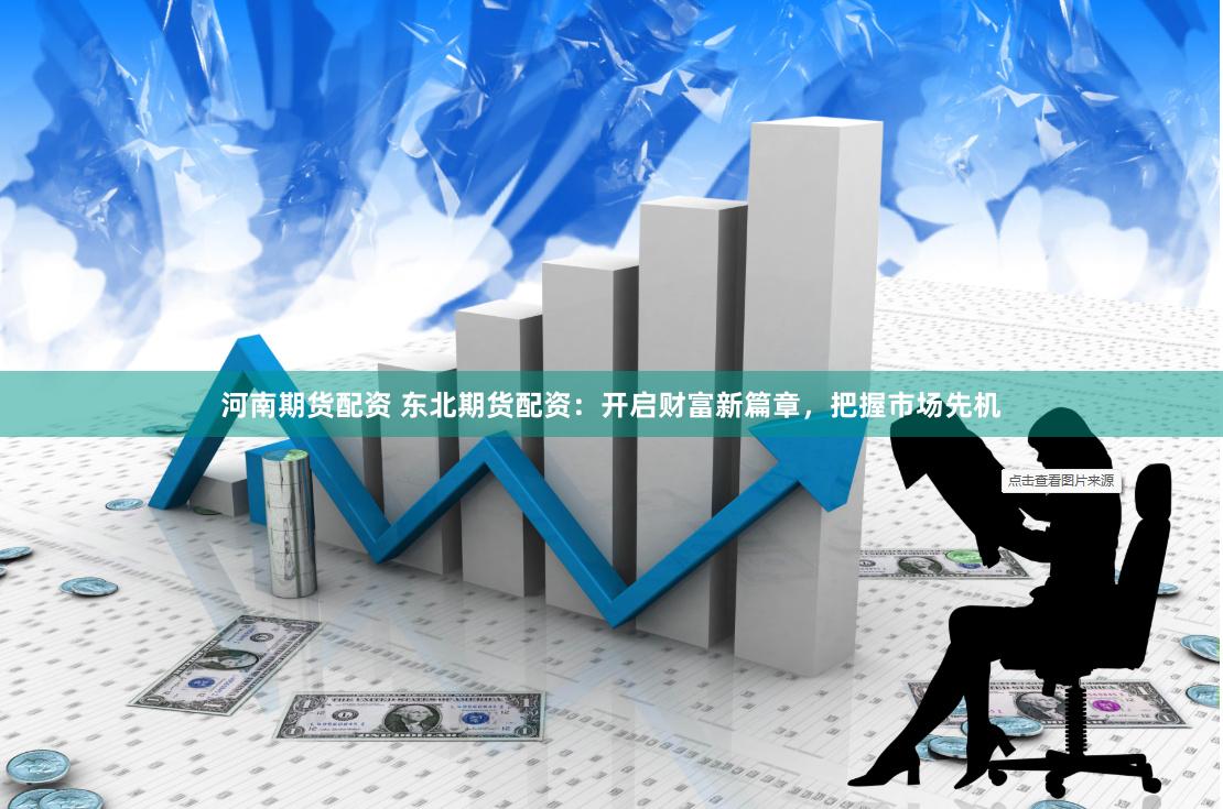 河南期货配资 东北期货配资：开启财富新篇章，把握市场先机