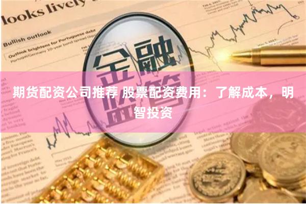 期货配资公司推荐 股票配资费用：了解成本，明智投资