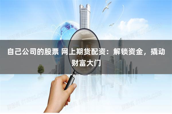 自己公司的股票 网上期货配资：解锁资金，撬动财富大门