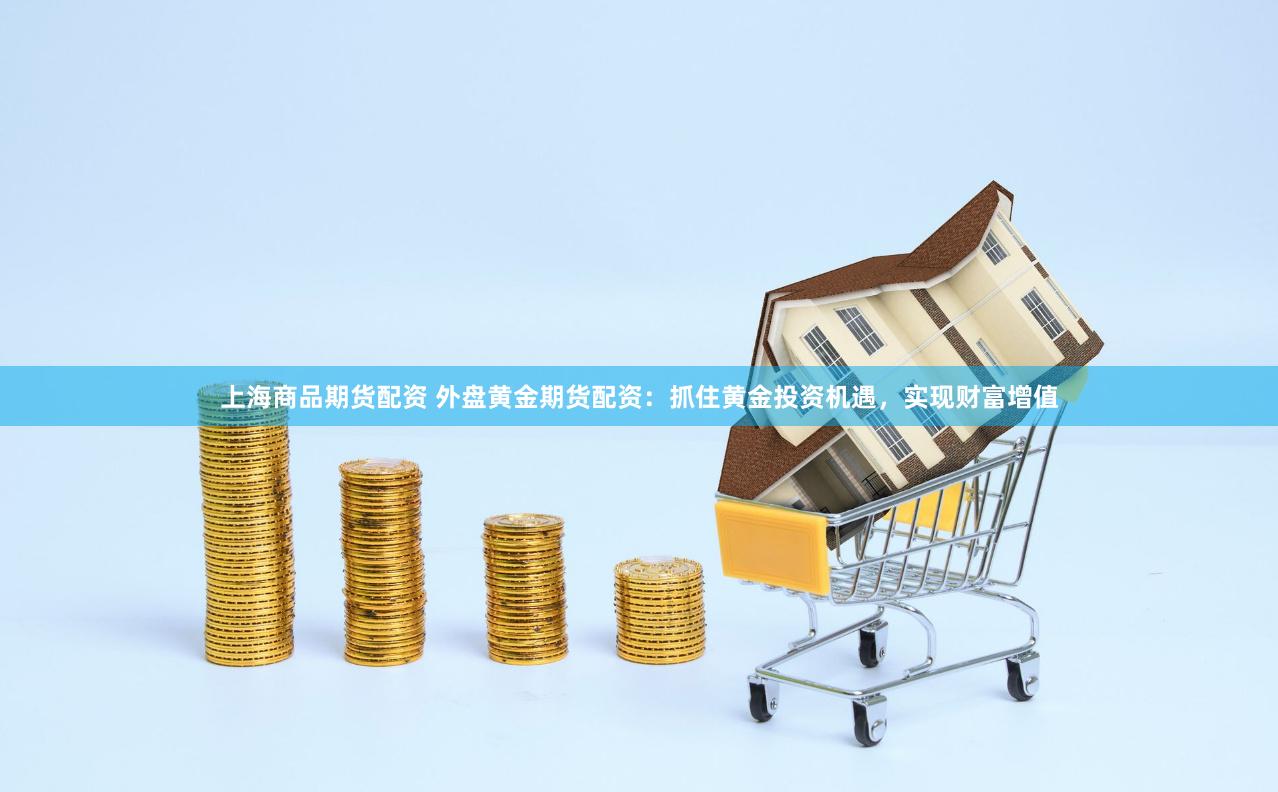 上海商品期货配资 外盘黄金期货配资：抓住黄金投资机遇，实现财富增值