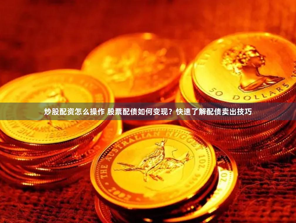炒股配资怎么操作 股票配债如何变现？快速了解配债卖出技巧