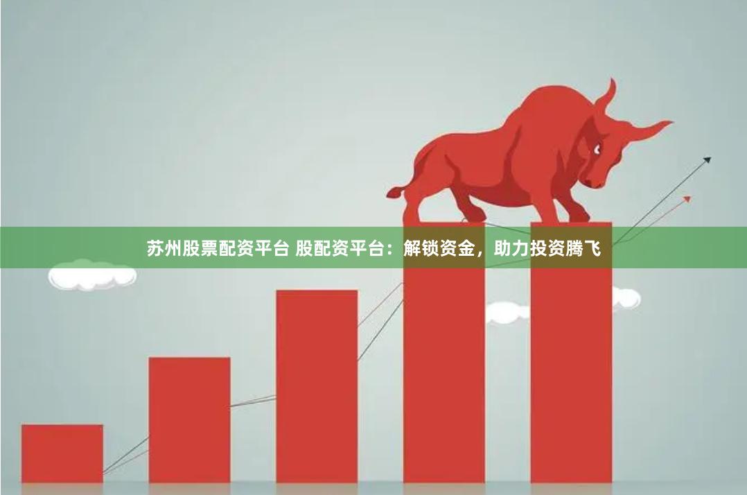 苏州股票配资平台 股配资平台：解锁资金，助力投资腾飞