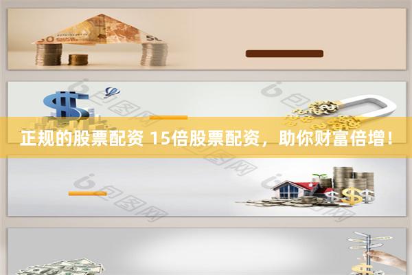 正规的股票配资 15倍股票配资，助你财富倍增！