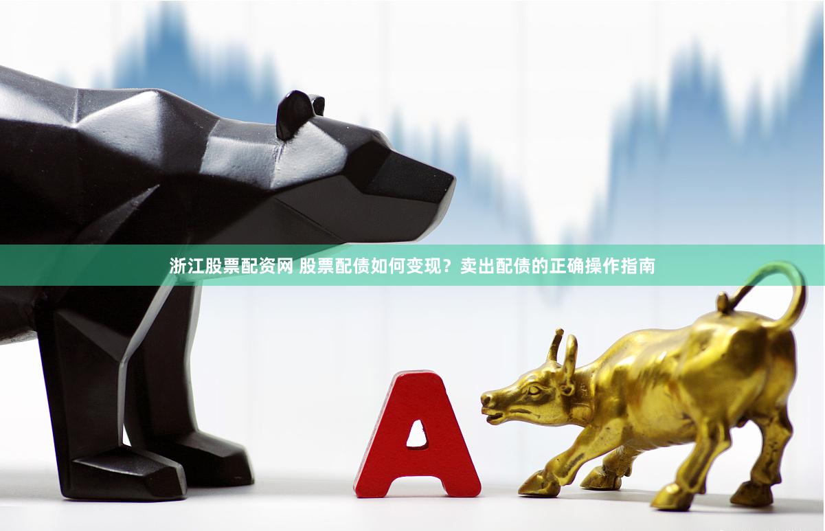 浙江股票配资网 股票配债如何变现？卖出配债的正确操作指南