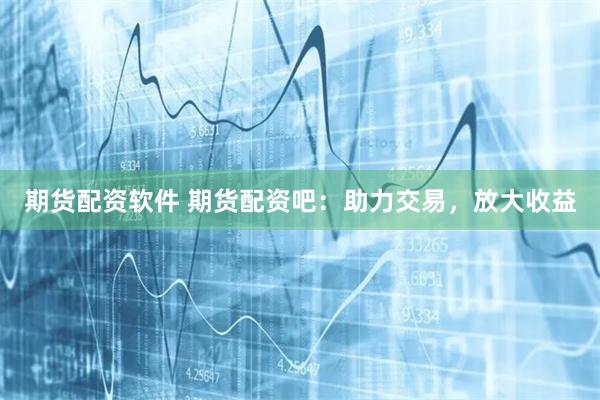 期货配资软件 期货配资吧：助力交易，放大收益