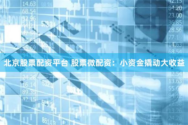 北京股票配资平台 股票微配资：小资金撬动大收益