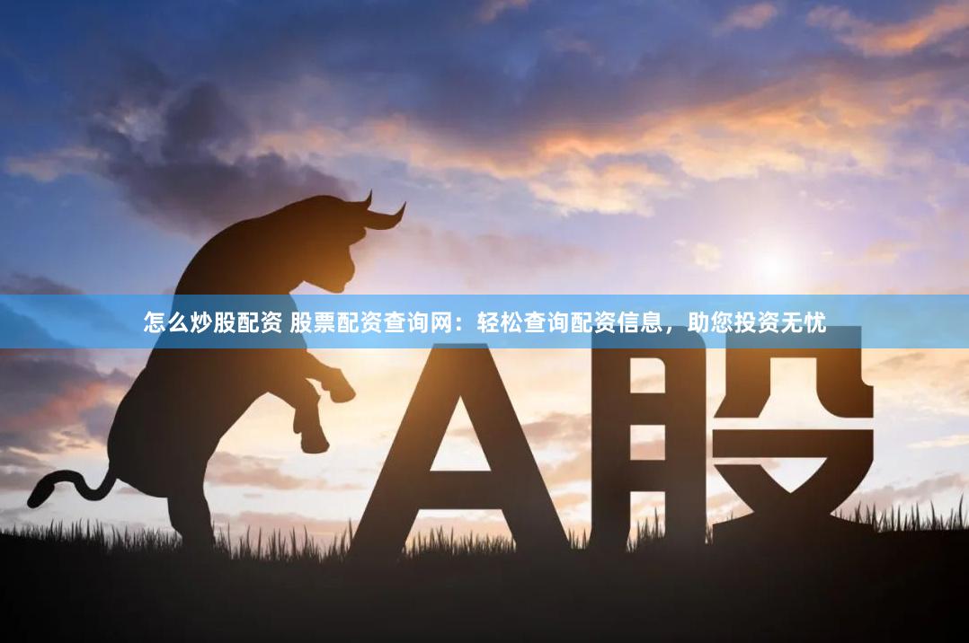 怎么炒股配资 股票配资查询网：轻松查询配资信息，助您投资无忧