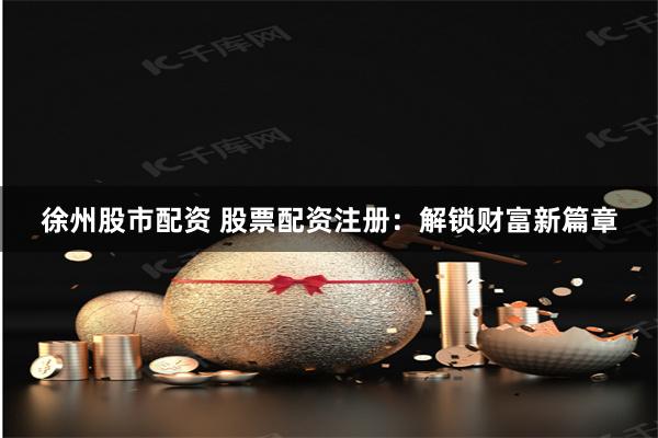 徐州股市配资 股票配资注册：解锁财富新篇章