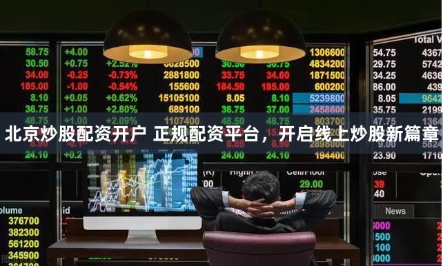 北京炒股配资开户 正规配资平台，开启线上炒股新篇章
