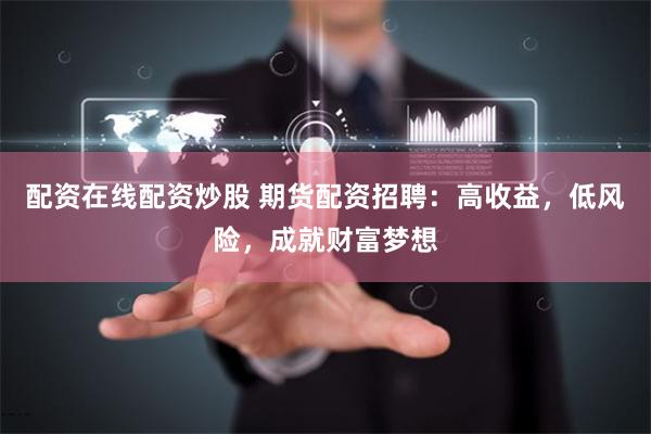 配资在线配资炒股 期货配资招聘：高收益，低风险，成就财富梦想