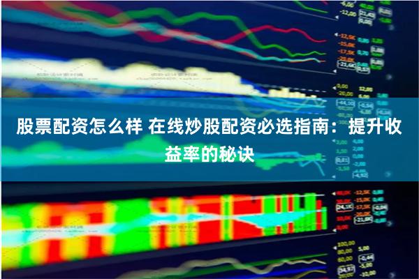股票配资怎么样 在线炒股配资必选指南：提升收益率的秘诀
