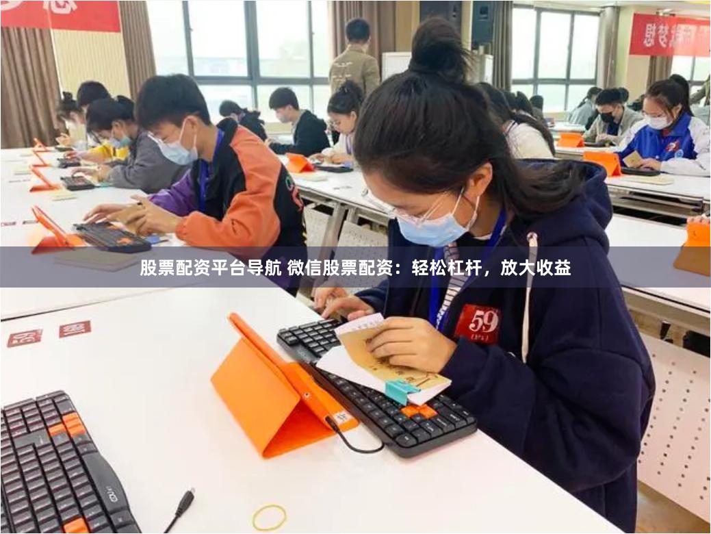 股票配资平台导航 微信股票配资：轻松杠杆，放大收益
