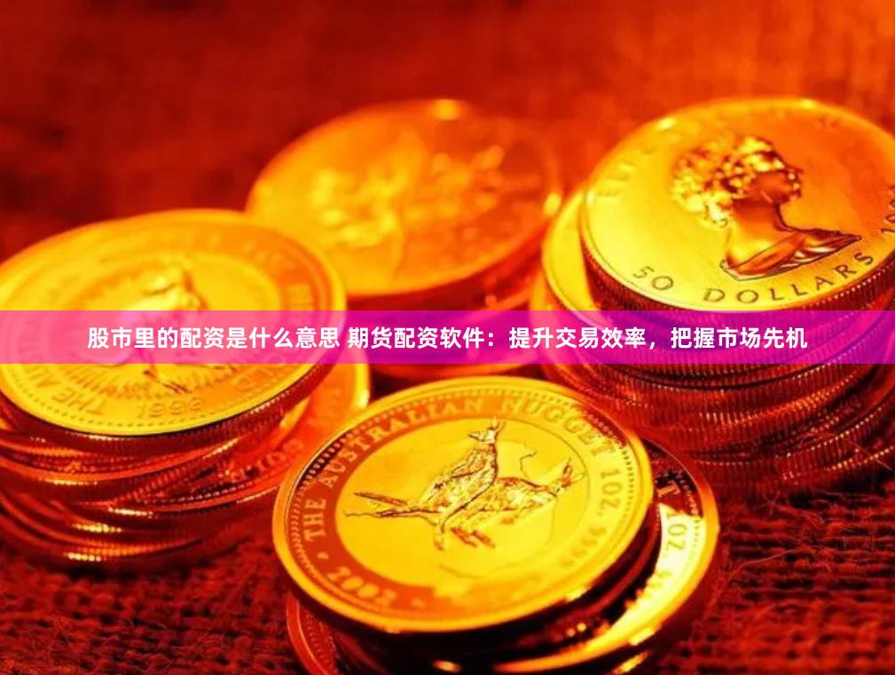 股市里的配资是什么意思 期货配资软件：提升交易效率，把握市场先机