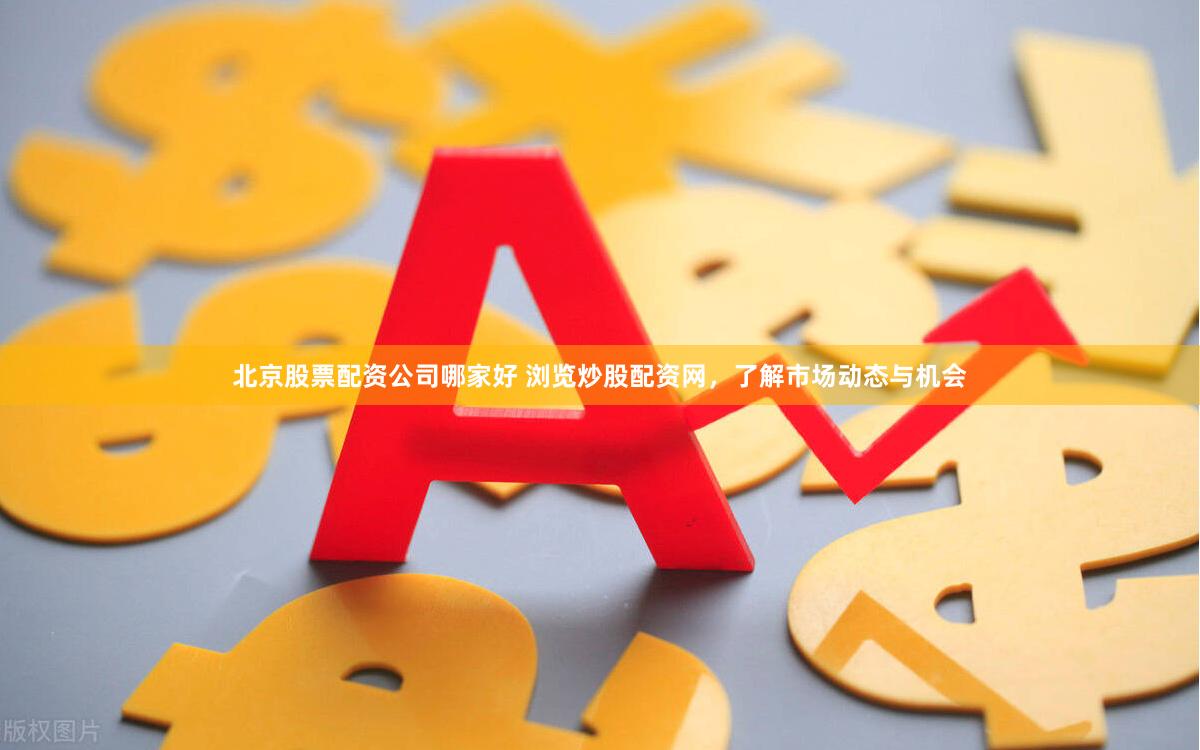 北京股票配资公司哪家好 浏览炒股配资网，了解市场动态与机会