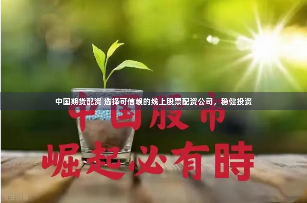 中国期货配资 选择可信赖的线上股票配资公司，稳健投资
