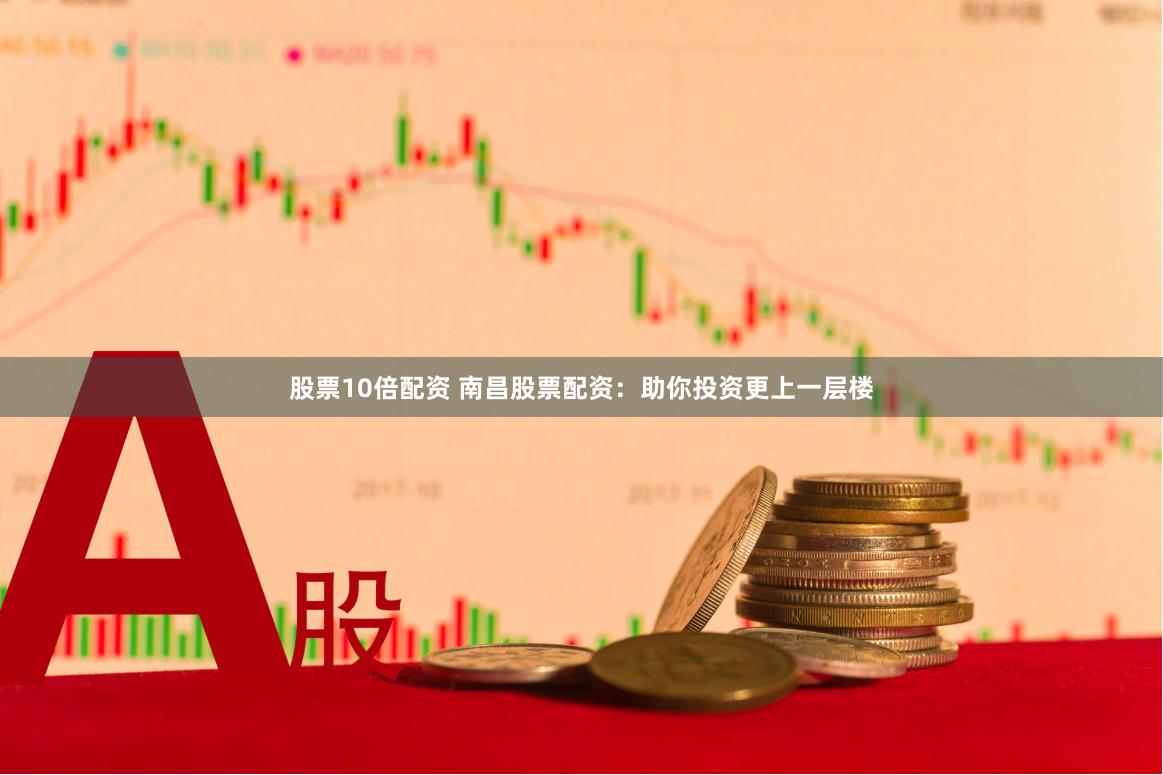 股票10倍配资 南昌股票配资：助你投资更上一层楼