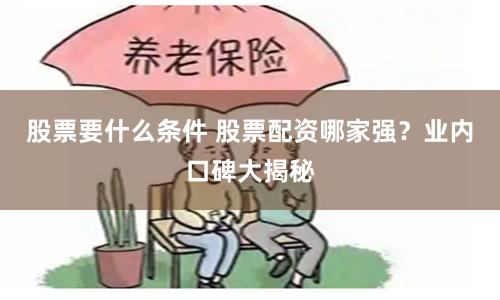 股票要什么条件 股票配资哪家强？业内口碑大揭秘