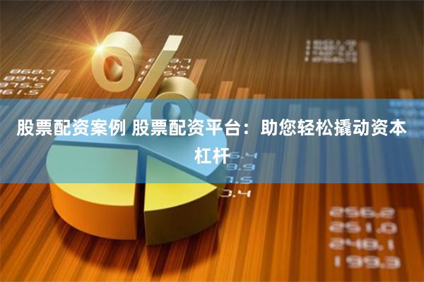 股票配资案例 股票配资平台：助您轻松撬动资本杠杆