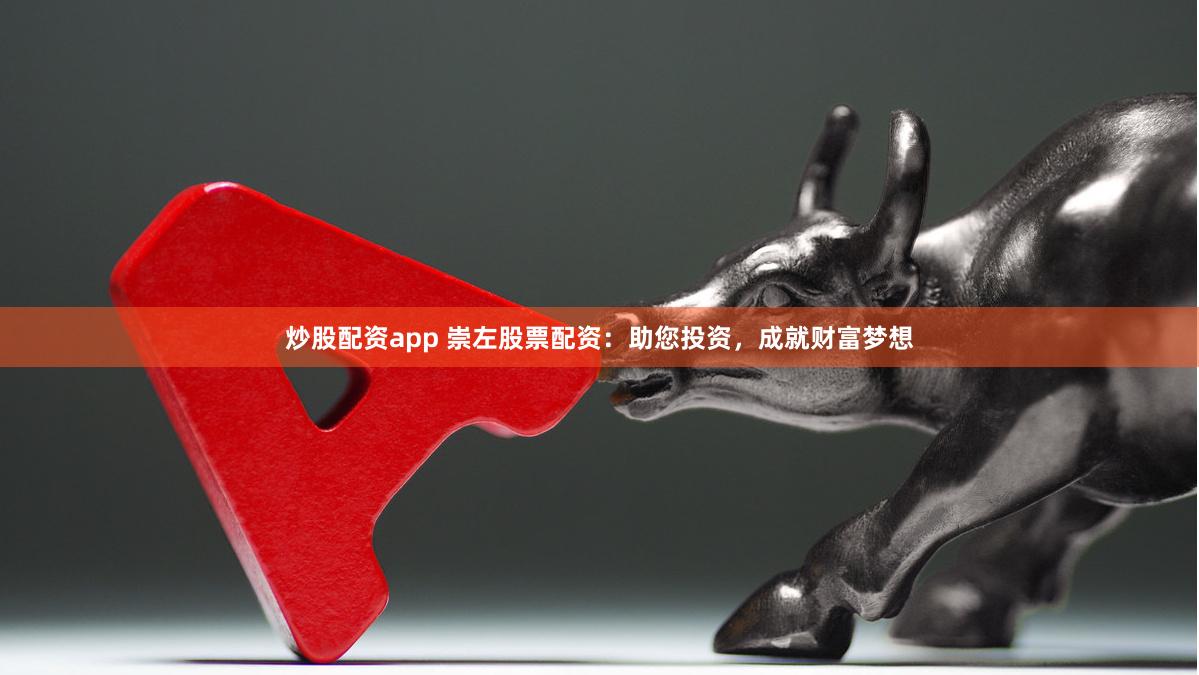 炒股配资app 崇左股票配资：助您投资，成就财富梦想