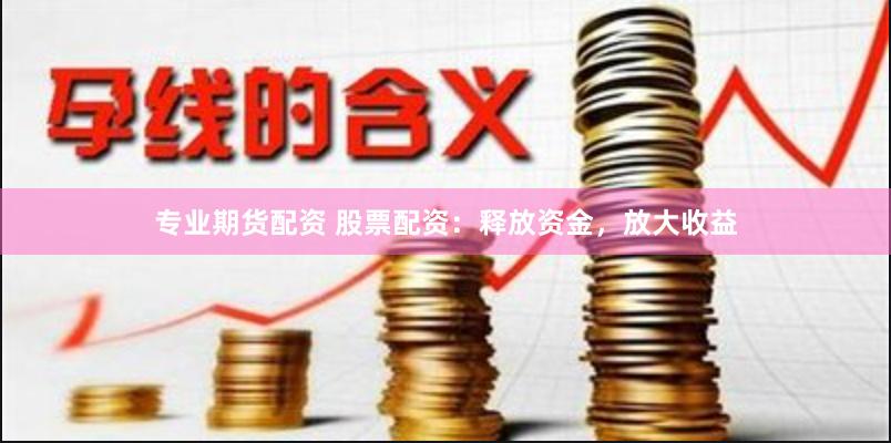 专业期货配资 股票配资：释放资金，放大收益