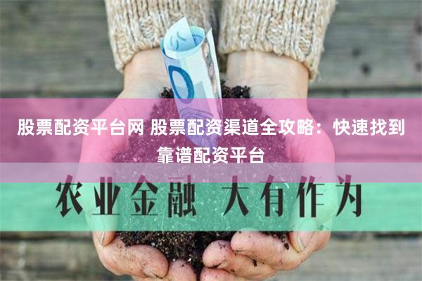 股票配资平台网 股票配资渠道全攻略：快速找到靠谱配资平台