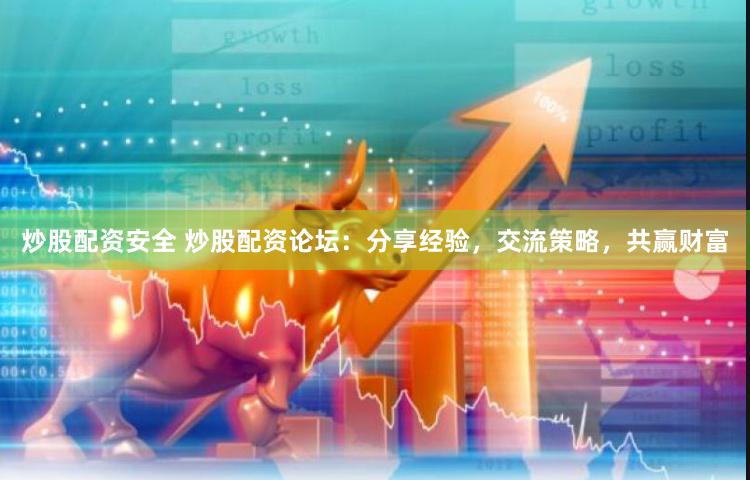 炒股配资安全 炒股配资论坛：分享经验，交流策略，共赢财富