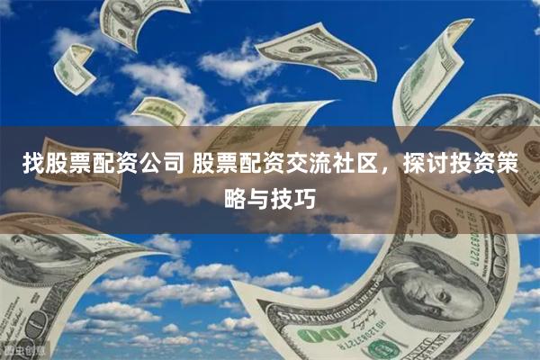 找股票配资公司 股票配资交流社区，探讨投资策略与技巧