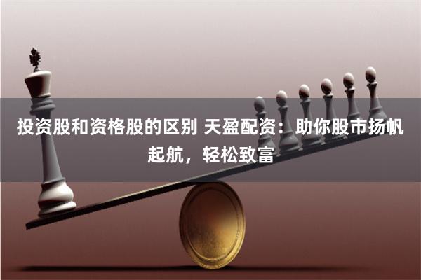 投资股和资格股的区别 天盈配资：助你股市扬帆起航，轻松致富