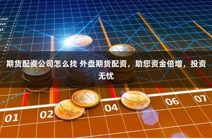 期货配资公司怎么找 外盘期货配资，助您资金倍增，投资无忧