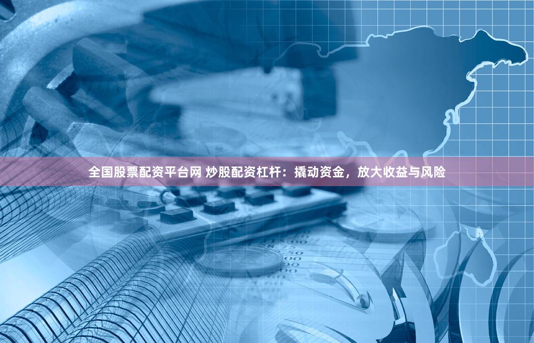 全国股票配资平台网 炒股配资杠杆：撬动资金，放大收益与风险